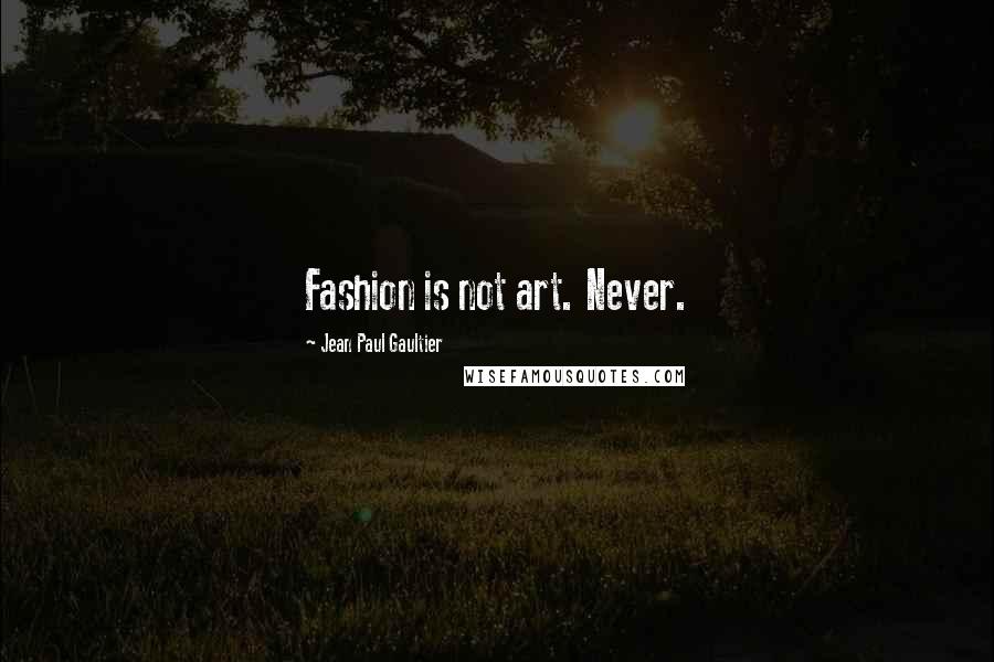 Jean Paul Gaultier Quotes: Fashion is not art. Never.