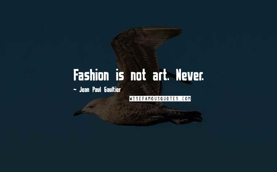 Jean Paul Gaultier Quotes: Fashion is not art. Never.