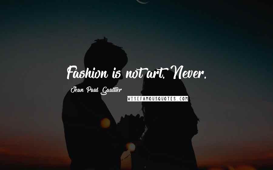 Jean Paul Gaultier Quotes: Fashion is not art. Never.