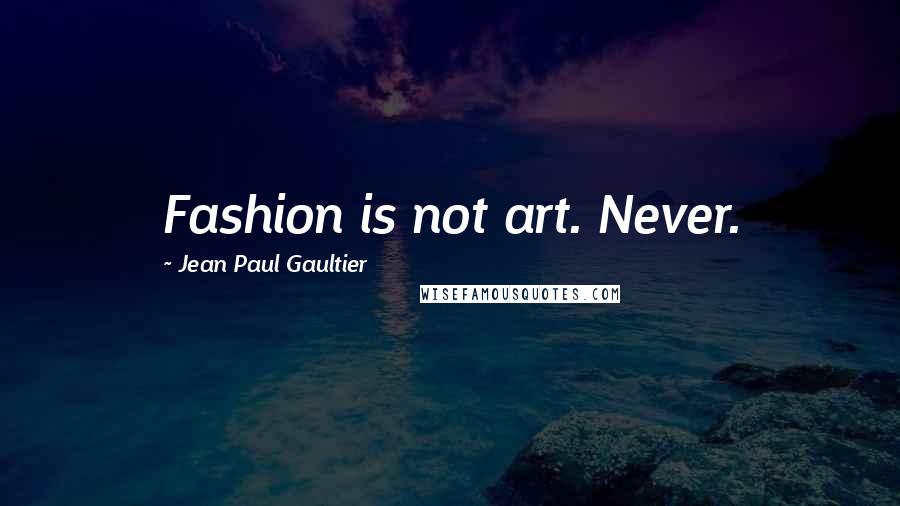 Jean Paul Gaultier Quotes: Fashion is not art. Never.