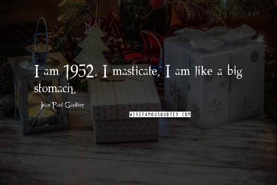 Jean Paul Gaultier Quotes: I am 1952. I masticate. I am like a big stomach.