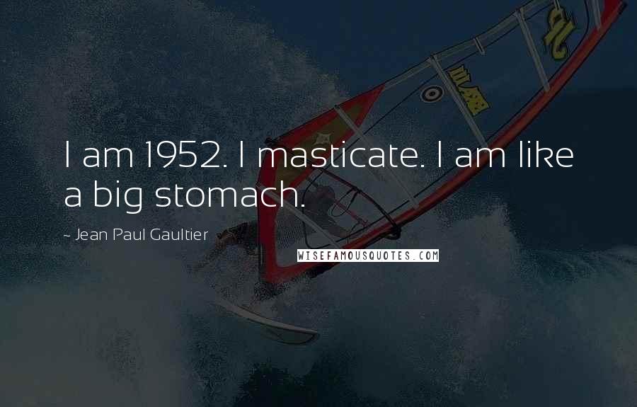 Jean Paul Gaultier Quotes: I am 1952. I masticate. I am like a big stomach.