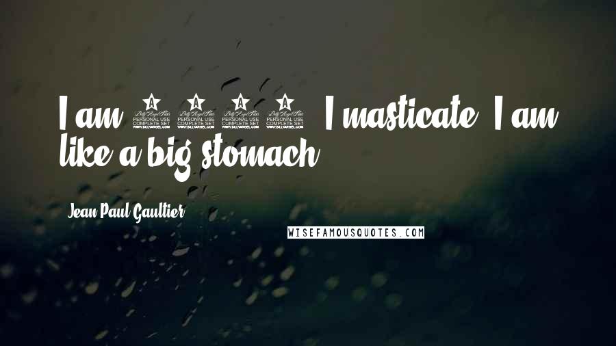 Jean Paul Gaultier Quotes: I am 1952. I masticate. I am like a big stomach.