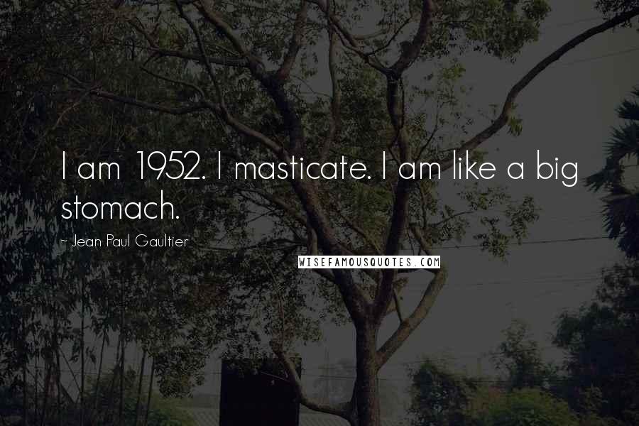 Jean Paul Gaultier Quotes: I am 1952. I masticate. I am like a big stomach.