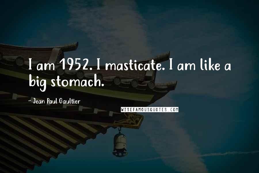 Jean Paul Gaultier Quotes: I am 1952. I masticate. I am like a big stomach.