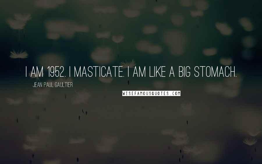 Jean Paul Gaultier Quotes: I am 1952. I masticate. I am like a big stomach.