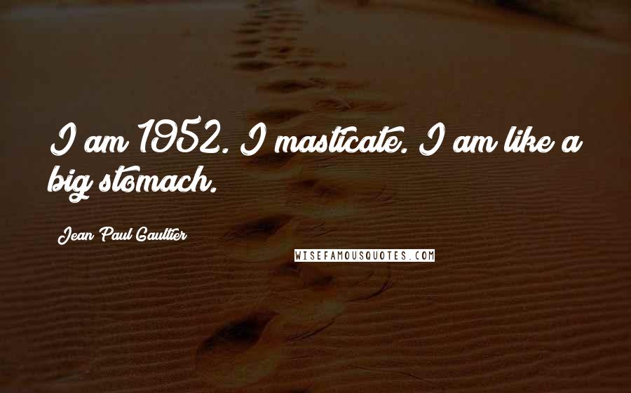 Jean Paul Gaultier Quotes: I am 1952. I masticate. I am like a big stomach.