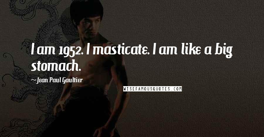 Jean Paul Gaultier Quotes: I am 1952. I masticate. I am like a big stomach.