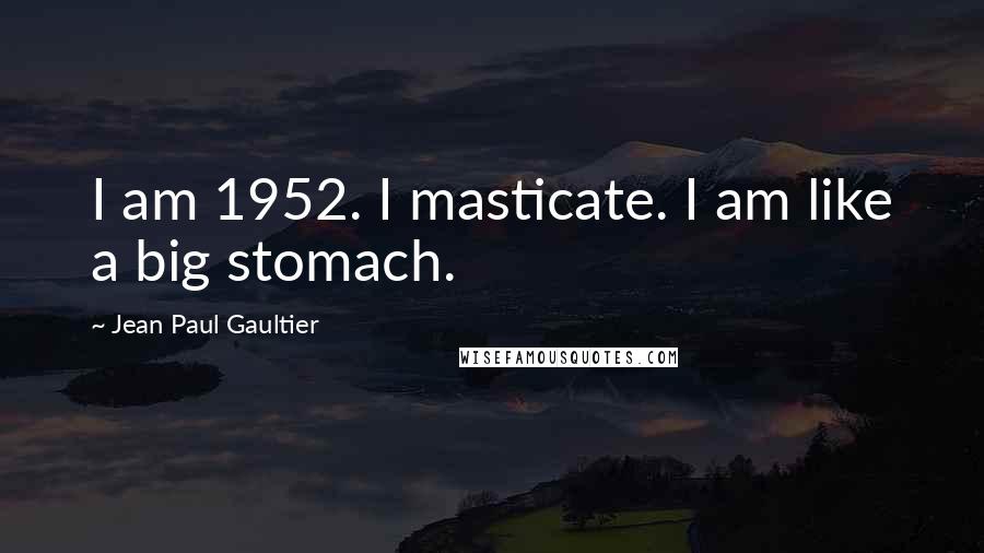 Jean Paul Gaultier Quotes: I am 1952. I masticate. I am like a big stomach.
