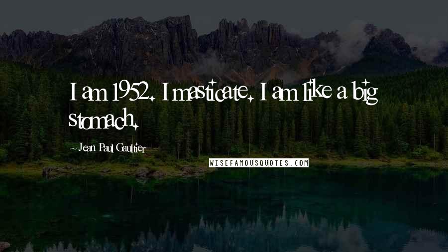 Jean Paul Gaultier Quotes: I am 1952. I masticate. I am like a big stomach.