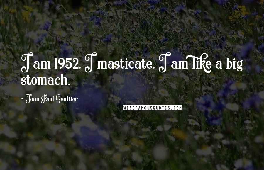 Jean Paul Gaultier Quotes: I am 1952. I masticate. I am like a big stomach.