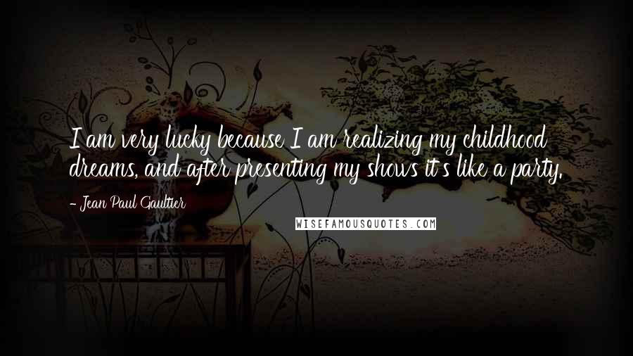 Jean Paul Gaultier Quotes: I am very lucky because I am realizing my childhood dreams, and after presenting my shows it's like a party.