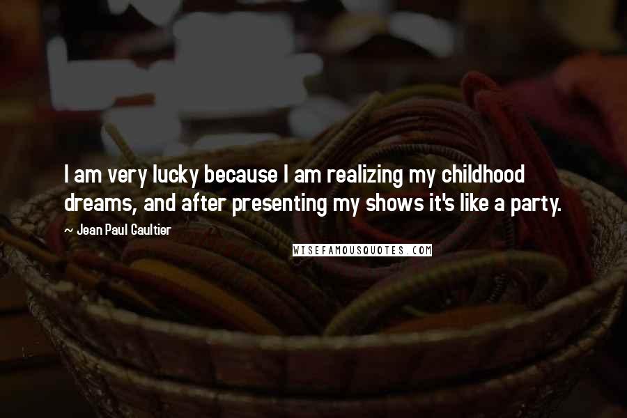 Jean Paul Gaultier Quotes: I am very lucky because I am realizing my childhood dreams, and after presenting my shows it's like a party.