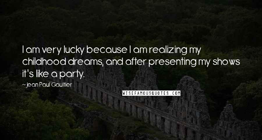 Jean Paul Gaultier Quotes: I am very lucky because I am realizing my childhood dreams, and after presenting my shows it's like a party.