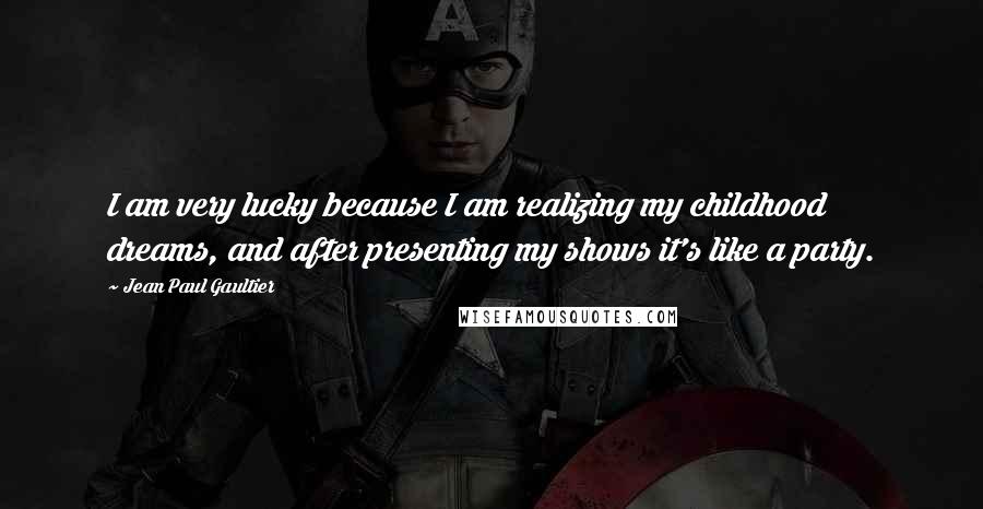 Jean Paul Gaultier Quotes: I am very lucky because I am realizing my childhood dreams, and after presenting my shows it's like a party.