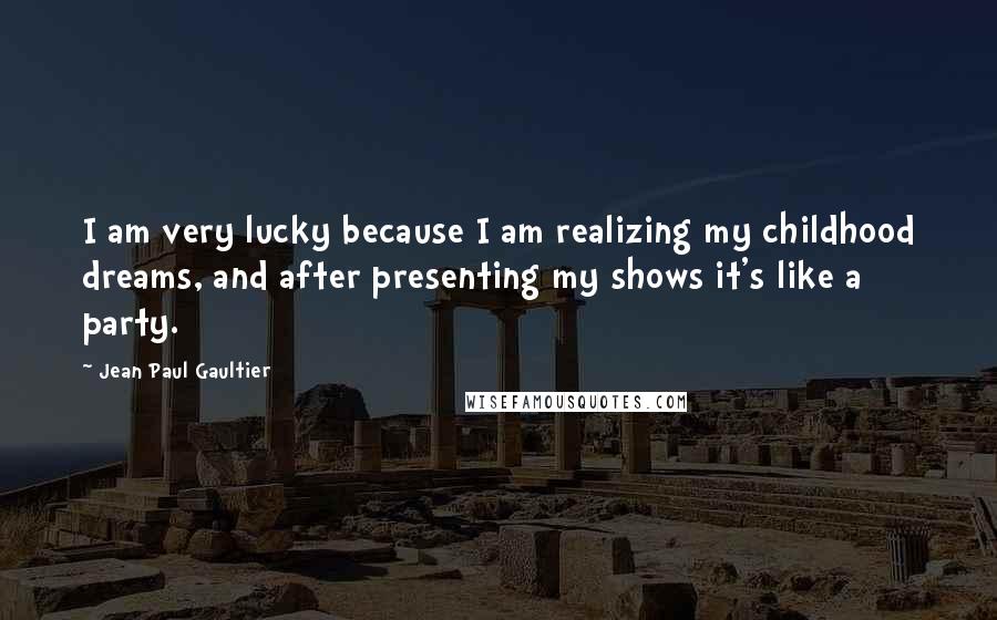 Jean Paul Gaultier Quotes: I am very lucky because I am realizing my childhood dreams, and after presenting my shows it's like a party.