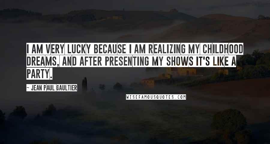 Jean Paul Gaultier Quotes: I am very lucky because I am realizing my childhood dreams, and after presenting my shows it's like a party.