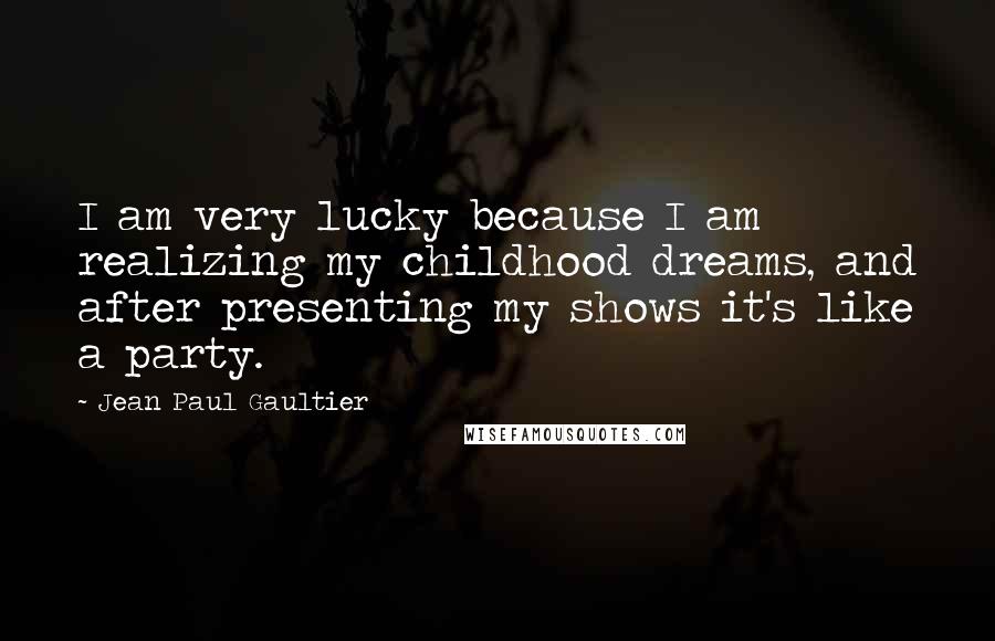 Jean Paul Gaultier Quotes: I am very lucky because I am realizing my childhood dreams, and after presenting my shows it's like a party.