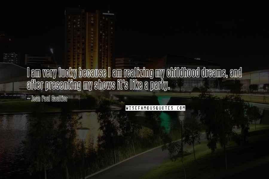 Jean Paul Gaultier Quotes: I am very lucky because I am realizing my childhood dreams, and after presenting my shows it's like a party.