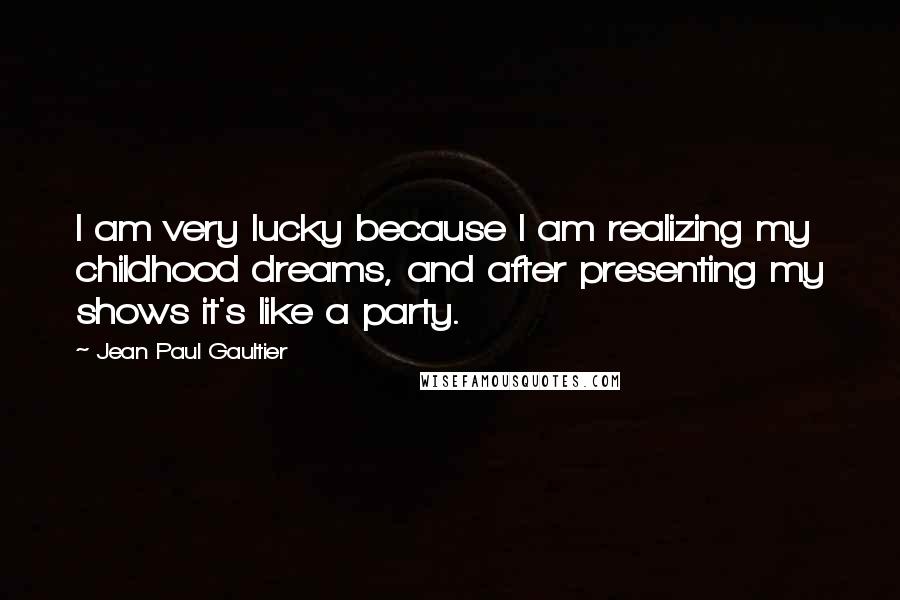 Jean Paul Gaultier Quotes: I am very lucky because I am realizing my childhood dreams, and after presenting my shows it's like a party.