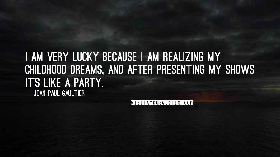 Jean Paul Gaultier Quotes: I am very lucky because I am realizing my childhood dreams, and after presenting my shows it's like a party.