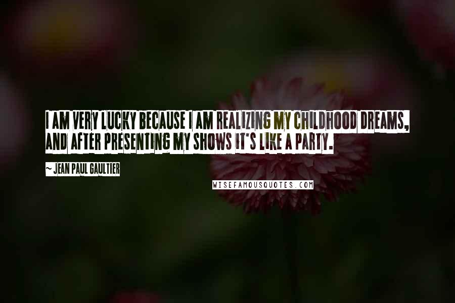 Jean Paul Gaultier Quotes: I am very lucky because I am realizing my childhood dreams, and after presenting my shows it's like a party.
