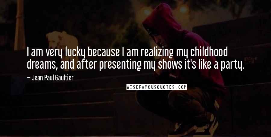 Jean Paul Gaultier Quotes: I am very lucky because I am realizing my childhood dreams, and after presenting my shows it's like a party.