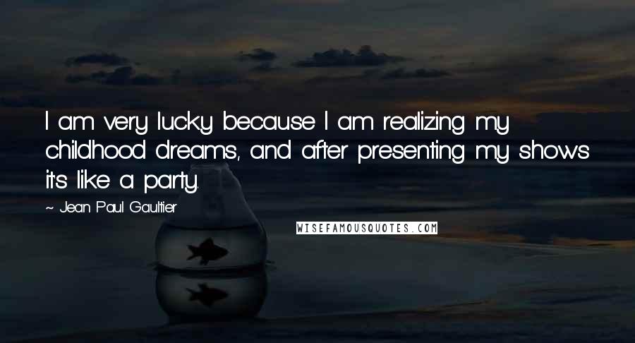 Jean Paul Gaultier Quotes: I am very lucky because I am realizing my childhood dreams, and after presenting my shows it's like a party.