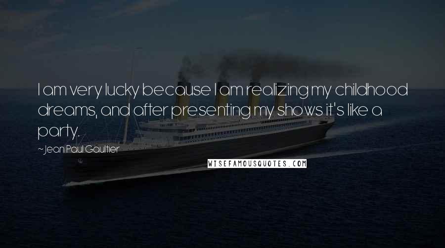 Jean Paul Gaultier Quotes: I am very lucky because I am realizing my childhood dreams, and after presenting my shows it's like a party.