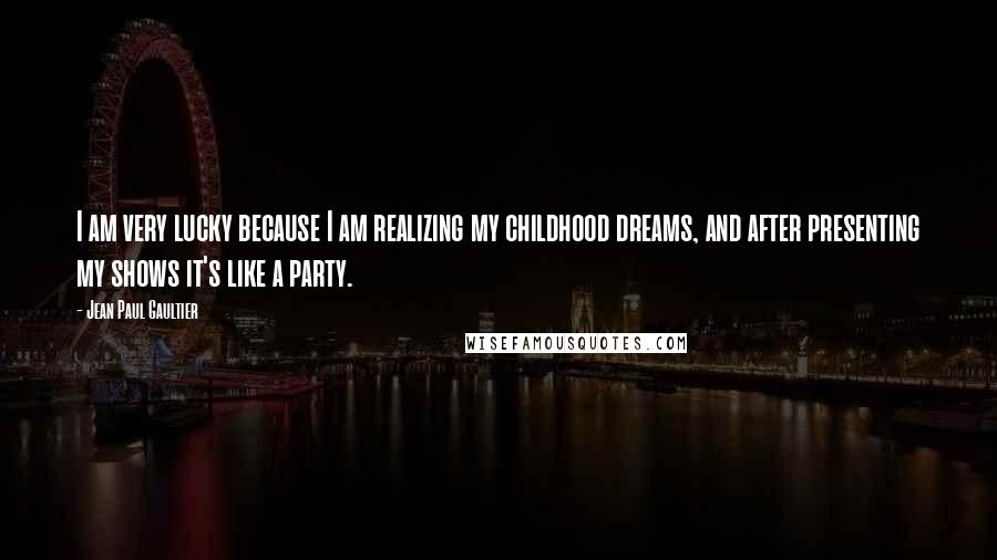 Jean Paul Gaultier Quotes: I am very lucky because I am realizing my childhood dreams, and after presenting my shows it's like a party.