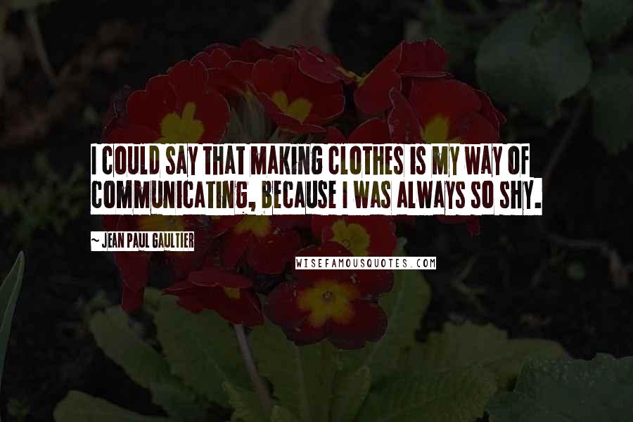 Jean Paul Gaultier Quotes: I could say that making clothes is my way of communicating, because I was always so shy.