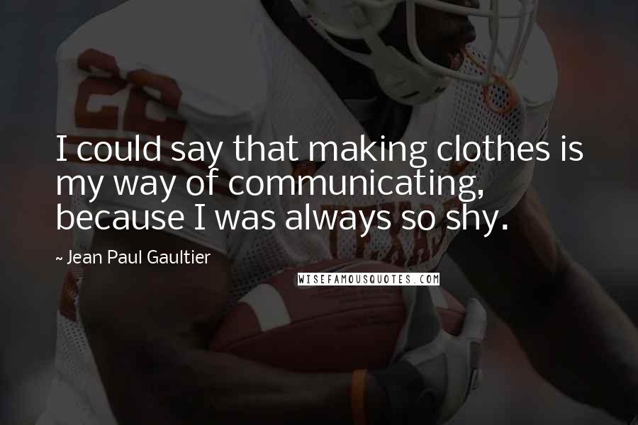 Jean Paul Gaultier Quotes: I could say that making clothes is my way of communicating, because I was always so shy.
