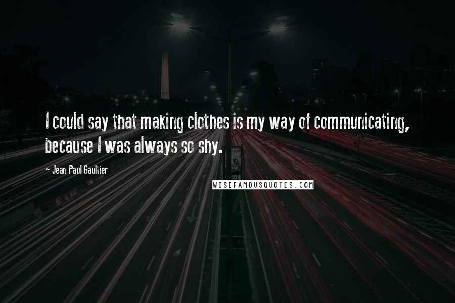 Jean Paul Gaultier Quotes: I could say that making clothes is my way of communicating, because I was always so shy.