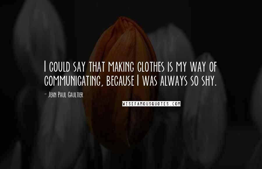 Jean Paul Gaultier Quotes: I could say that making clothes is my way of communicating, because I was always so shy.