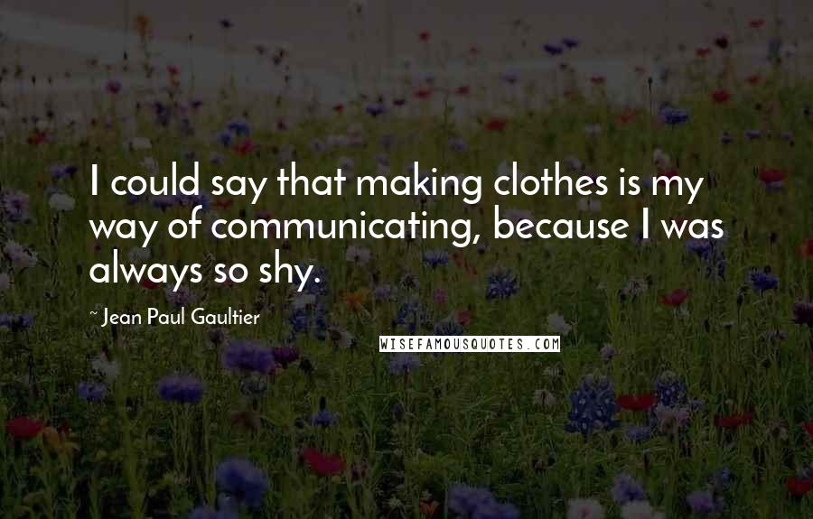 Jean Paul Gaultier Quotes: I could say that making clothes is my way of communicating, because I was always so shy.