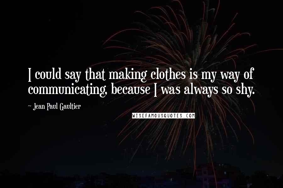 Jean Paul Gaultier Quotes: I could say that making clothes is my way of communicating, because I was always so shy.