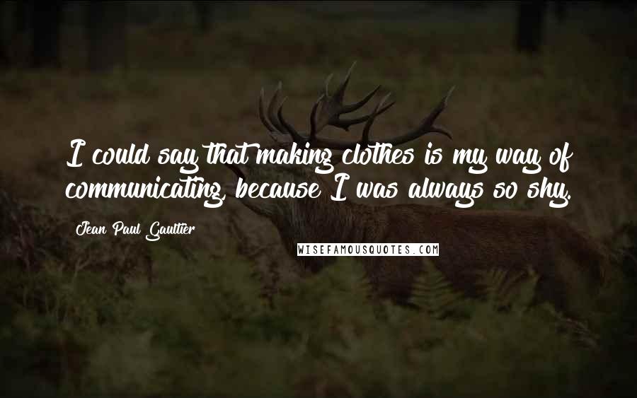 Jean Paul Gaultier Quotes: I could say that making clothes is my way of communicating, because I was always so shy.