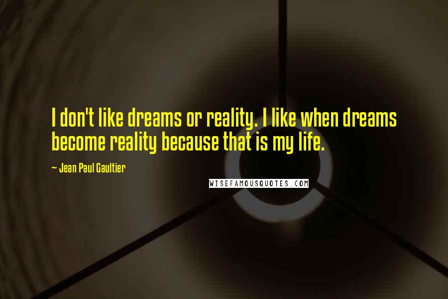 Jean Paul Gaultier Quotes: I don't like dreams or reality. I like when dreams become reality because that is my life.