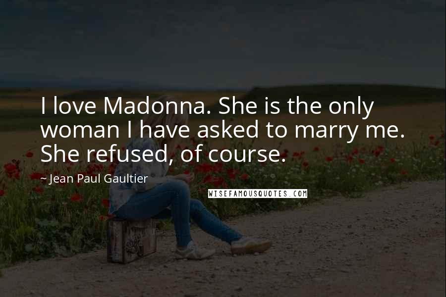 Jean Paul Gaultier Quotes: I love Madonna. She is the only woman I have asked to marry me. She refused, of course.