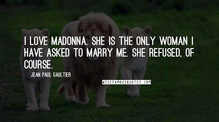 Jean Paul Gaultier Quotes: I love Madonna. She is the only woman I have asked to marry me. She refused, of course.