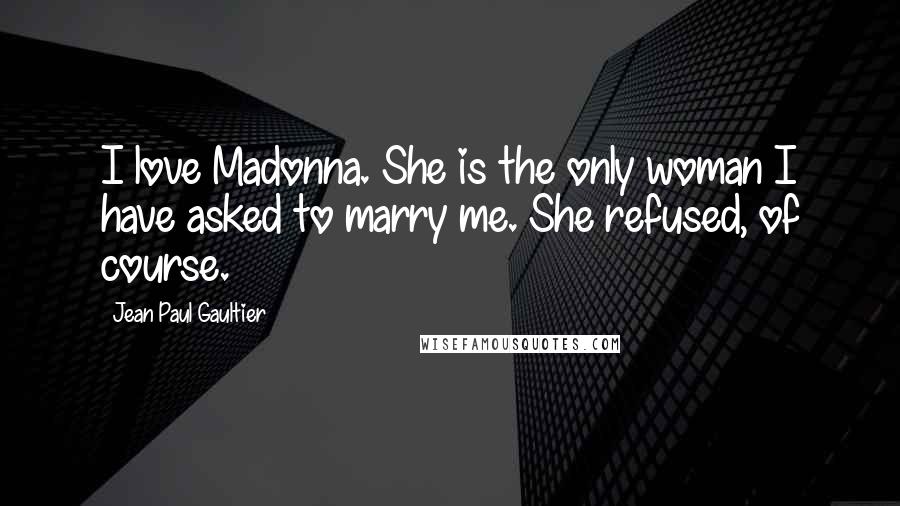 Jean Paul Gaultier Quotes: I love Madonna. She is the only woman I have asked to marry me. She refused, of course.