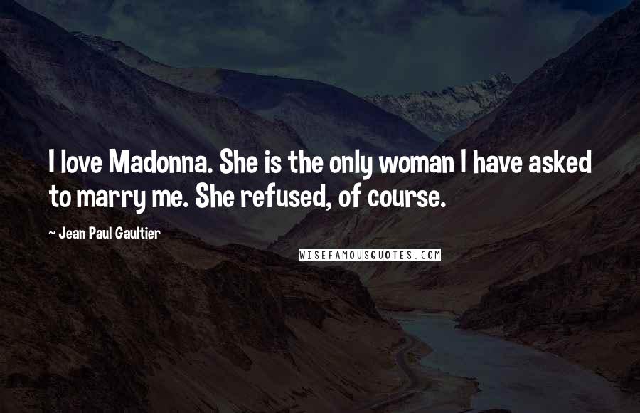 Jean Paul Gaultier Quotes: I love Madonna. She is the only woman I have asked to marry me. She refused, of course.