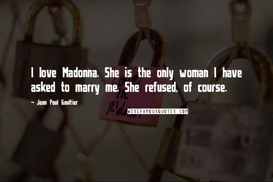 Jean Paul Gaultier Quotes: I love Madonna. She is the only woman I have asked to marry me. She refused, of course.