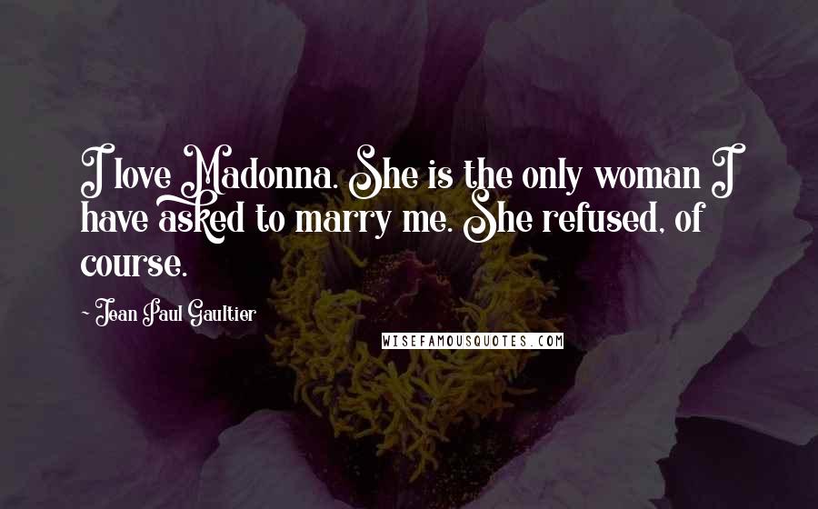 Jean Paul Gaultier Quotes: I love Madonna. She is the only woman I have asked to marry me. She refused, of course.