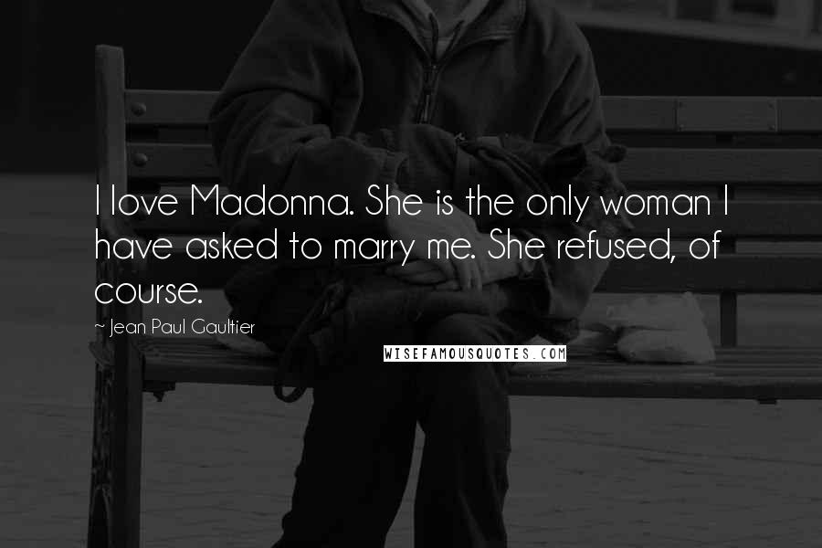 Jean Paul Gaultier Quotes: I love Madonna. She is the only woman I have asked to marry me. She refused, of course.