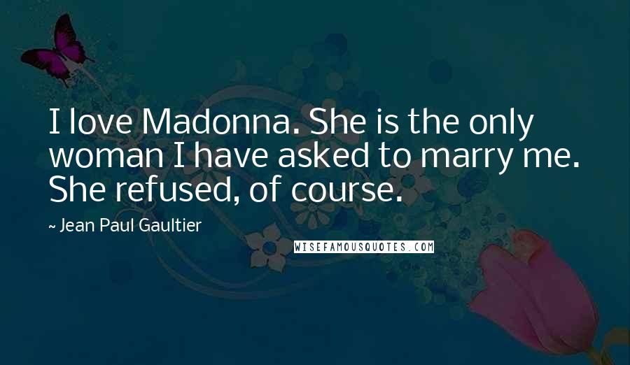Jean Paul Gaultier Quotes: I love Madonna. She is the only woman I have asked to marry me. She refused, of course.
