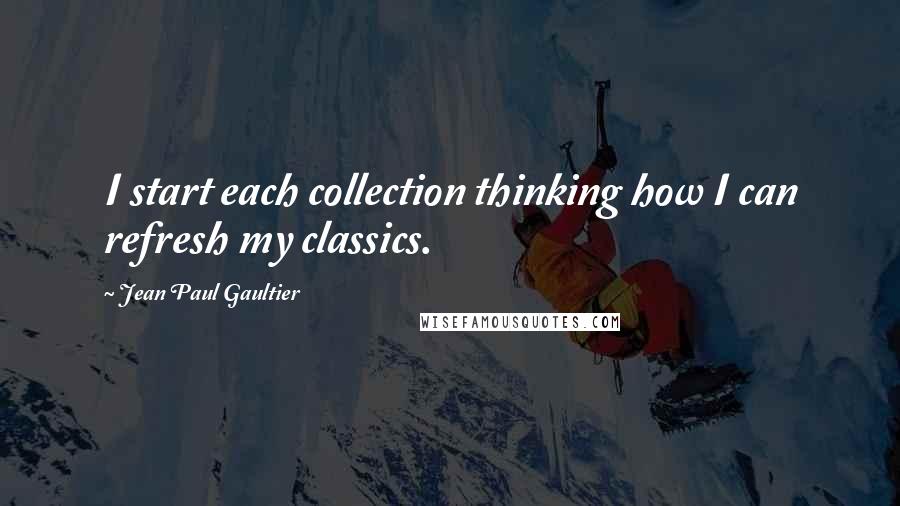 Jean Paul Gaultier Quotes: I start each collection thinking how I can refresh my classics.