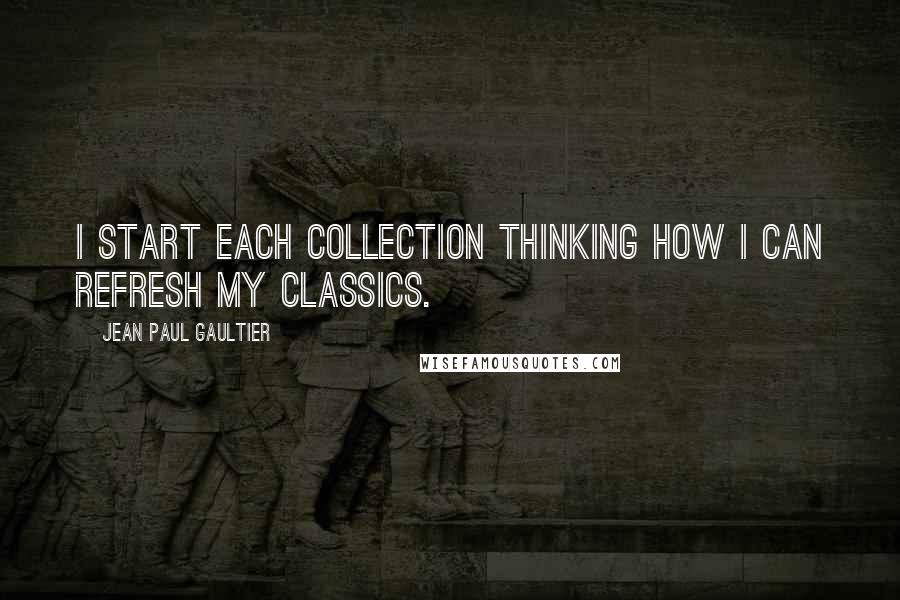 Jean Paul Gaultier Quotes: I start each collection thinking how I can refresh my classics.