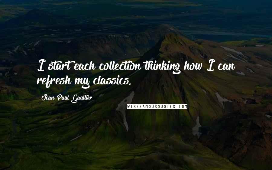 Jean Paul Gaultier Quotes: I start each collection thinking how I can refresh my classics.