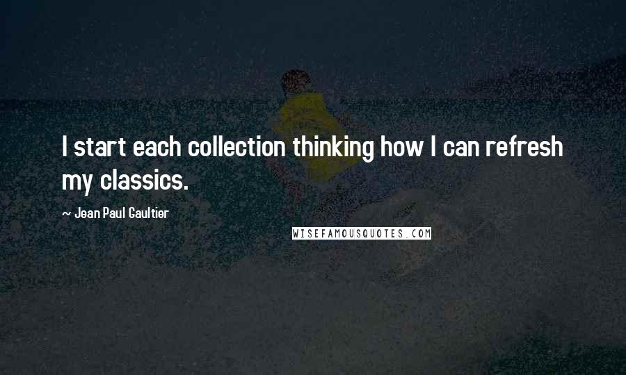 Jean Paul Gaultier Quotes: I start each collection thinking how I can refresh my classics.